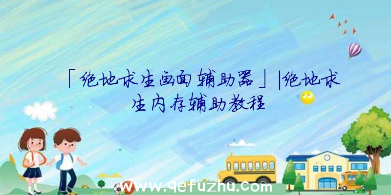 「绝地求生画面辅助器」|绝地求生内存辅助教程